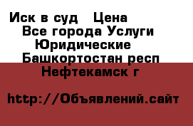 Иск в суд › Цена ­ 1 500 - Все города Услуги » Юридические   . Башкортостан респ.,Нефтекамск г.